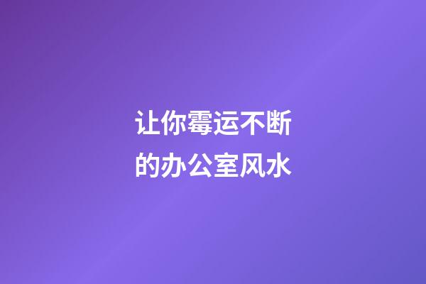 让你霉运不断的办公室风水