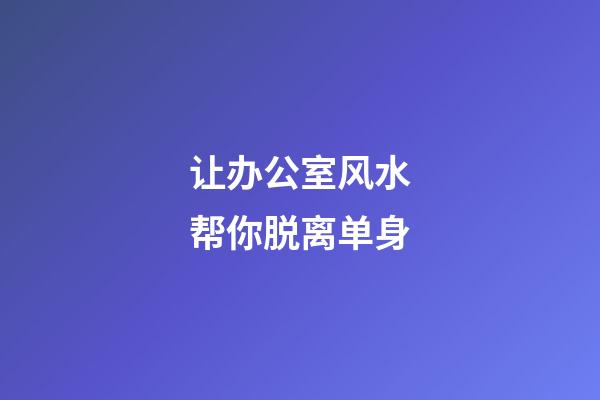 让办公室风水帮你脱离单身