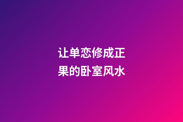 让单恋修成正果的卧室风水