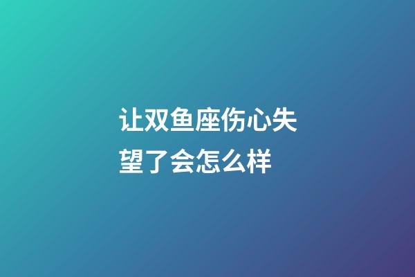 让双鱼座伤心失望了会怎么样-第1张-星座运势-玄机派