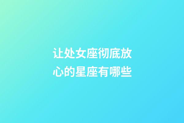 让处女座彻底放心的星座有哪些-第1张-星座运势-玄机派