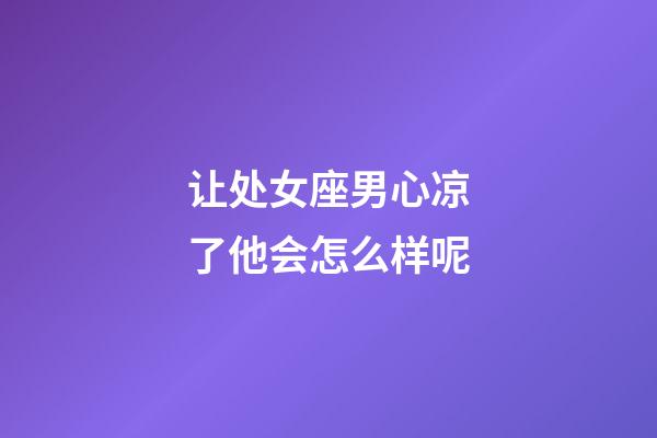 让处女座男心凉了他会怎么样呢-第1张-星座运势-玄机派