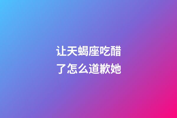 让天蝎座吃醋了怎么道歉她-第1张-星座运势-玄机派