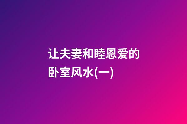 让夫妻和睦恩爱的卧室风水(一)