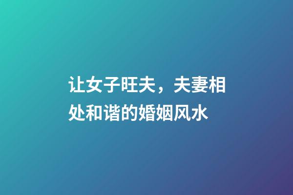 让女子旺夫，夫妻相处和谐的婚姻风水