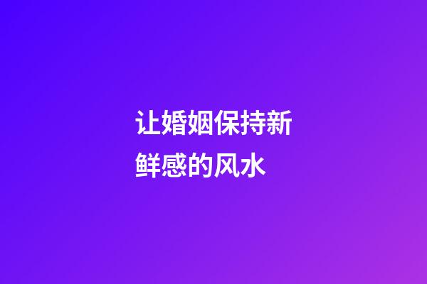 让婚姻保持新鲜感的风水