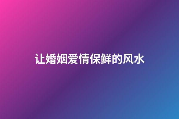 让婚姻爱情保鲜的风水