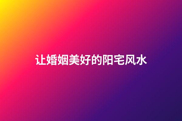 让婚姻美好的阳宅风水