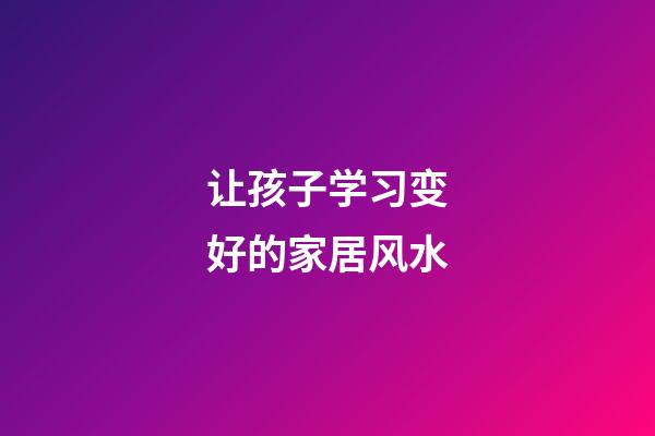 让孩子学习变好的家居风水