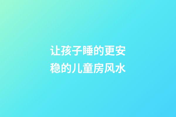 让孩子睡的更安稳的儿童房风水