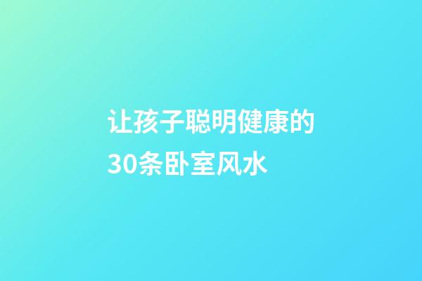 让孩子聪明健康的30条卧室风水