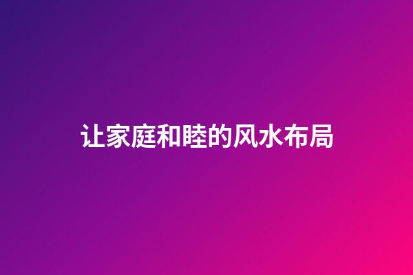 让家庭和睦的风水布局