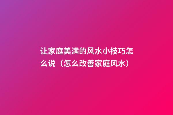 让家庭美满的风水小技巧怎么说（怎么改善家庭风水）