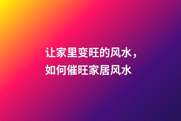 让家里变旺的风水，如何催旺家居风水