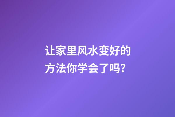 让家里风水变好的方法你学会了吗？