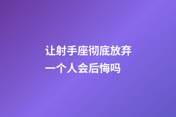 让射手座彻底放弃一个人会后悔吗-第1张-星座运势-玄机派