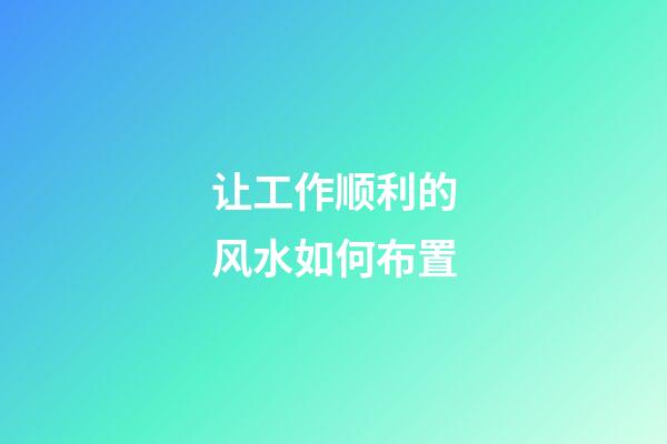 让工作顺利的风水如何布置