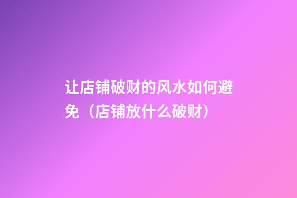 让店铺破财的风水如何避免（店铺放什么破财）