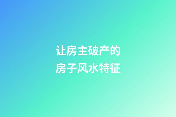 让房主破产的房子风水特征