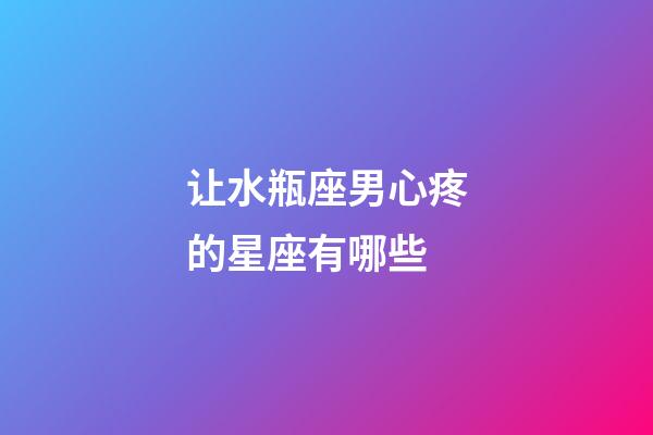 让水瓶座男心疼的星座有哪些-第1张-星座运势-玄机派