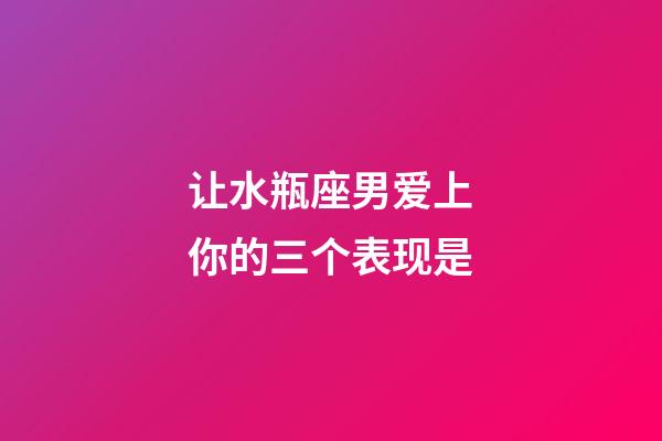 让水瓶座男爱上你的三个表现是-第1张-星座运势-玄机派