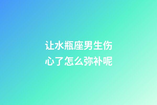 让水瓶座男生伤心了怎么弥补呢-第1张-星座运势-玄机派