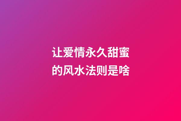 让爱情永久甜蜜的风水法则是啥