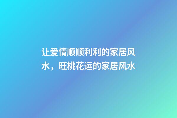 让爱情顺顺利利的家居风水，旺桃花运的家居风水