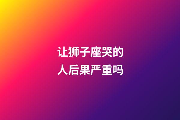 让狮子座哭的人后果严重吗-第1张-星座运势-玄机派