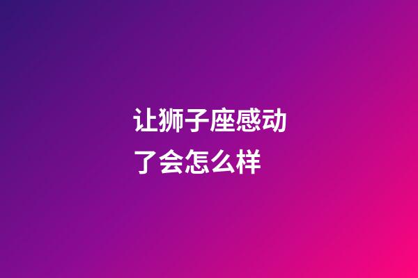 让狮子座感动了会怎么样-第1张-星座运势-玄机派