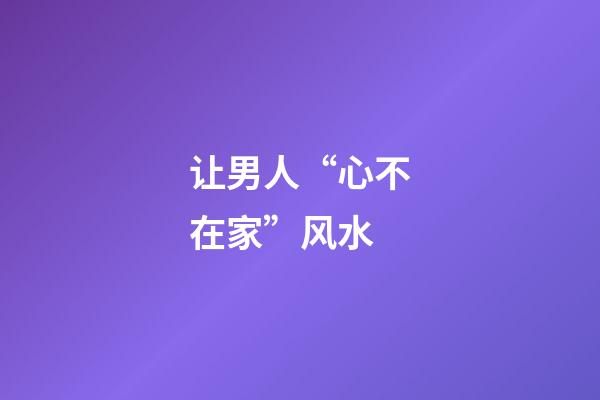 让男人“心不在家”风水