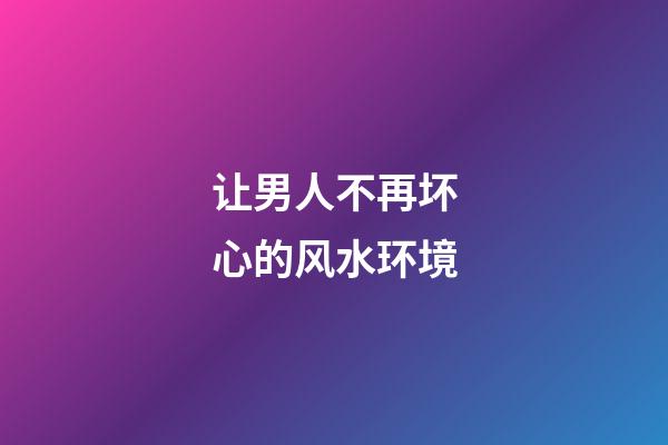 让男人不再坏心的风水环境