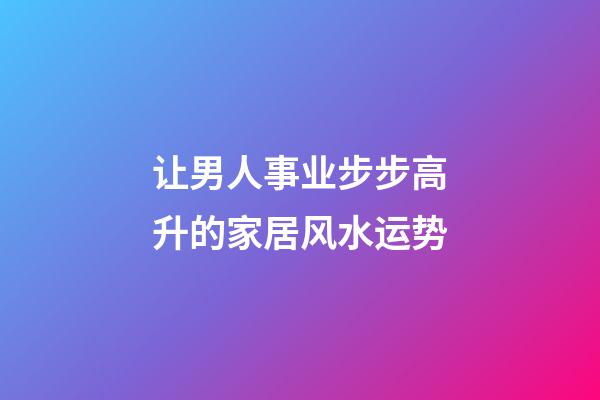 让男人事业步步高升的家居风水运势