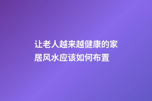让老人越来越健康的家居风水应该如何布置