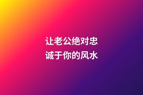 让老公绝对忠诚于你的风水