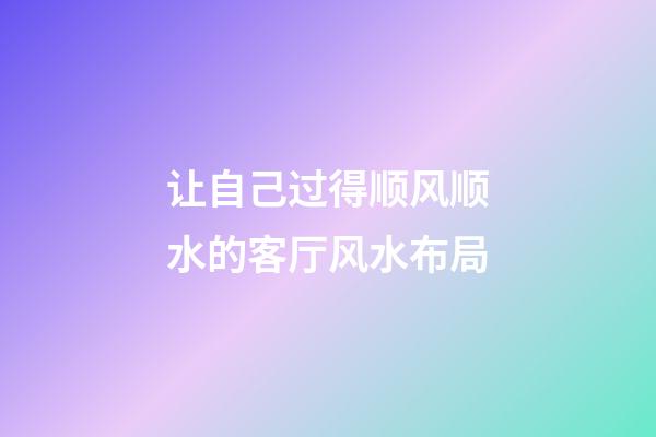 让自己过得顺风顺水的客厅风水布局