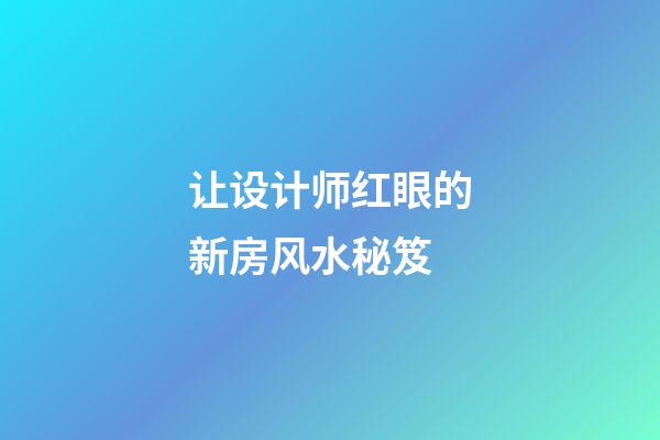 让设计师红眼的新房风水秘笈