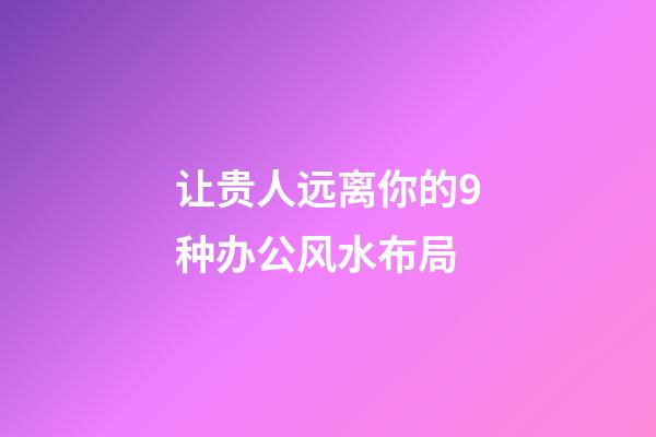 让贵人远离你的9种办公风水布局