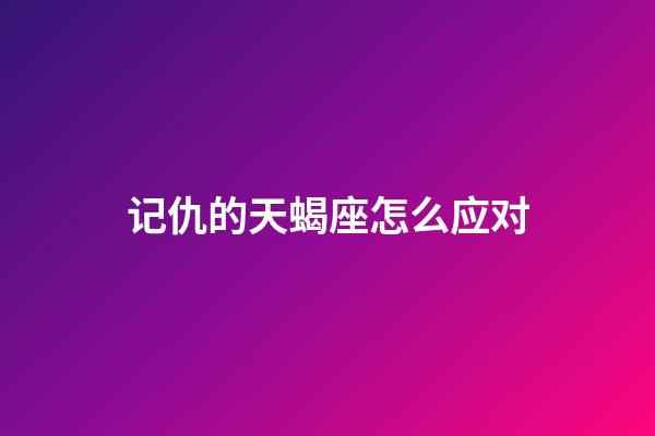记仇的天蝎座怎么应对-第1张-星座运势-玄机派