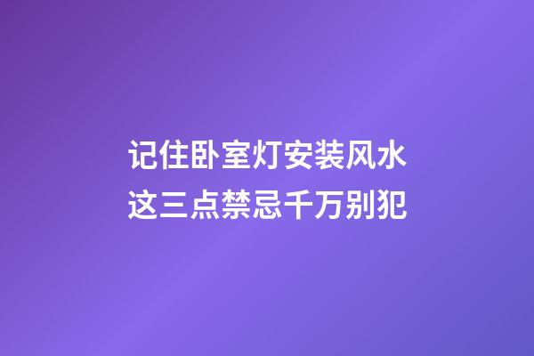 记住卧室灯安装风水这三点禁忌千万别犯