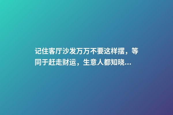 记住客厅沙发万万不要这样摆，等同于赶走财运，生意人都知晓！