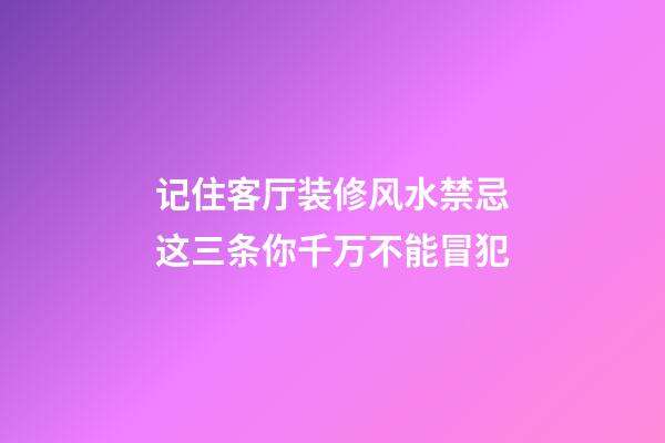记住客厅装修风水禁忌这三条你千万不能冒犯