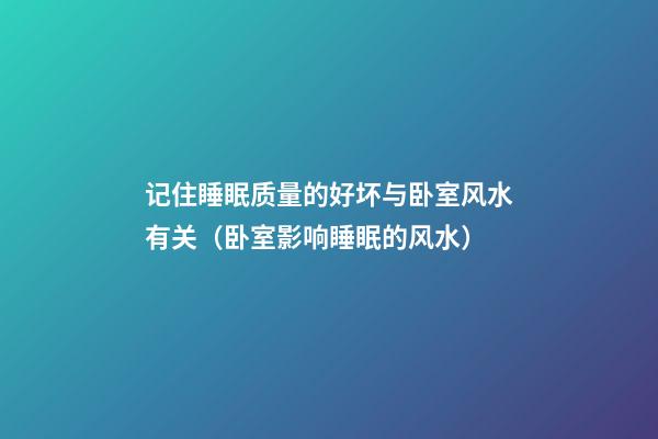 记住睡眠质量的好坏与卧室风水有关（卧室影响睡眠的风水）