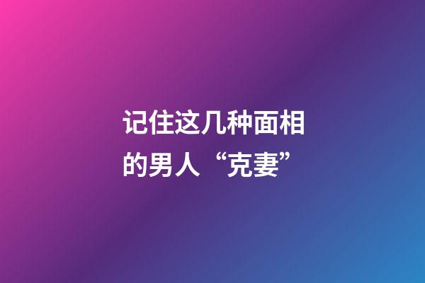 记住这几种面相的男人“克妻”