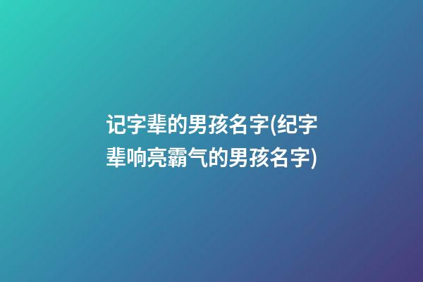 记字辈的男孩名字(纪字辈响亮霸气的男孩名字)