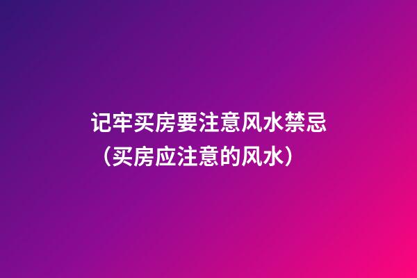 记牢买房要注意风水禁忌（买房应注意的风水）