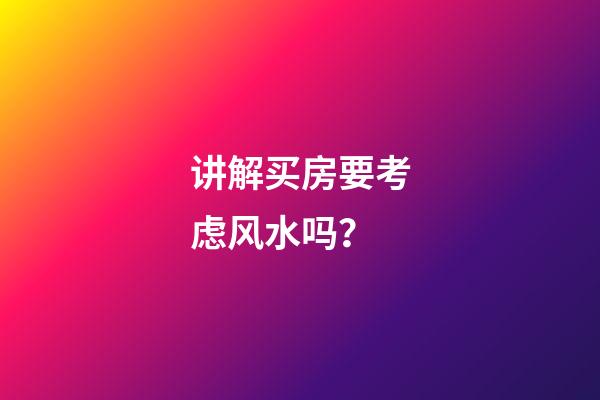 讲解买房要考虑风水吗？