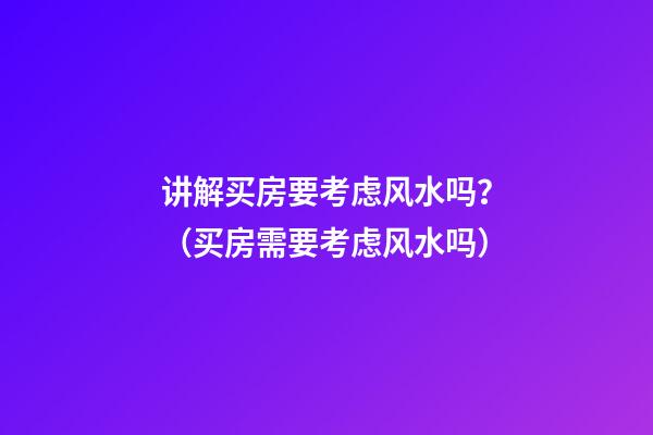讲解买房要考虑风水吗？（买房需要考虑风水吗）