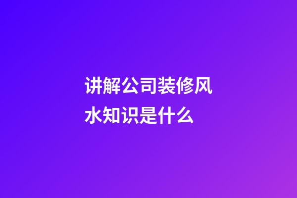 讲解公司装修风水知识是什么