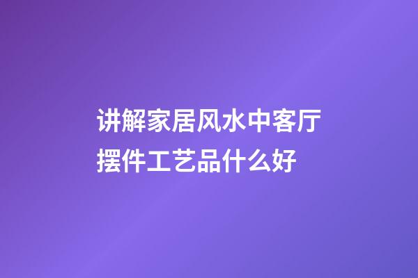 讲解家居风水中客厅摆件工艺品什么好